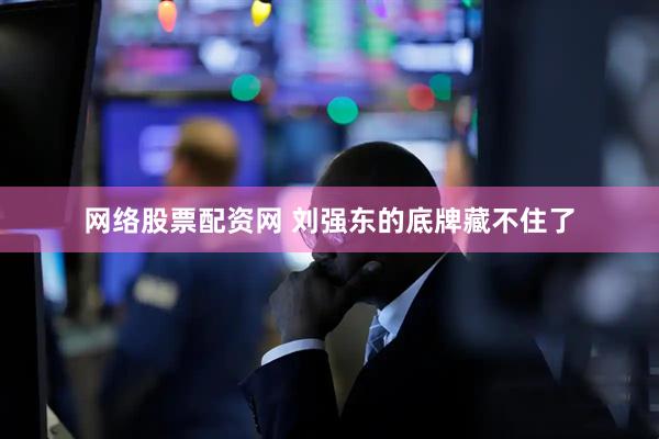 网络股票配资网 刘强东的底牌藏不住了