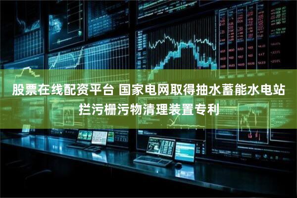 股票在线配资平台 国家电网取得抽水蓄能水电站拦污栅污物清理装置专利
