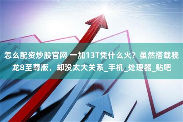 怎么配资炒股官网 一加13T凭什么火？虽然搭载骁龙8至尊版，却没太大关系_手机_处理器_贴吧
