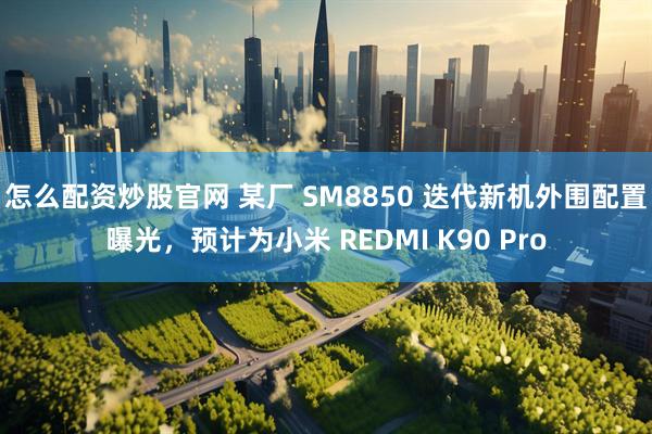 怎么配资炒股官网 某厂 SM8850 迭代新机外围配置曝光，预计为小米 REDMI K90 Pro