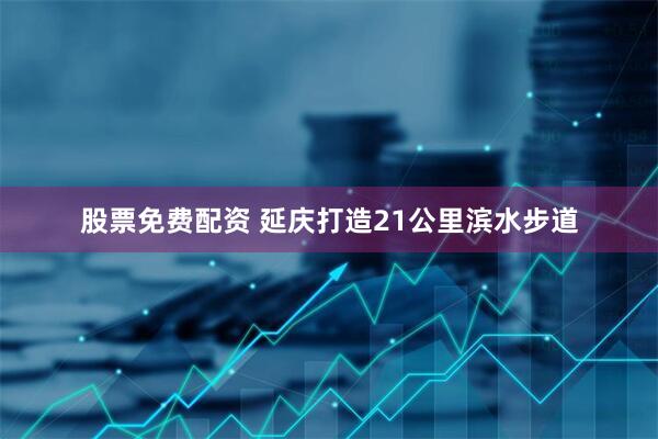 股票免费配资 延庆打造21公里滨水步道