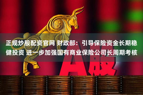 正规炒股配资官网 财政部：引导保险资金长期稳健投资 进一步加强国有商业保险公司长周期考核