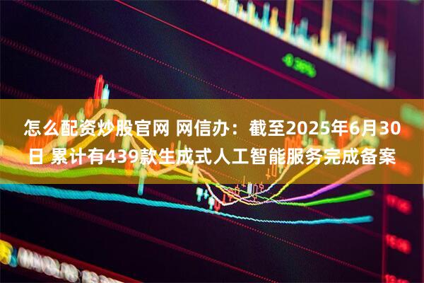 怎么配资炒股官网 网信办：截至2025年6月30日 累计有439款生成式人工智能服务完成备案