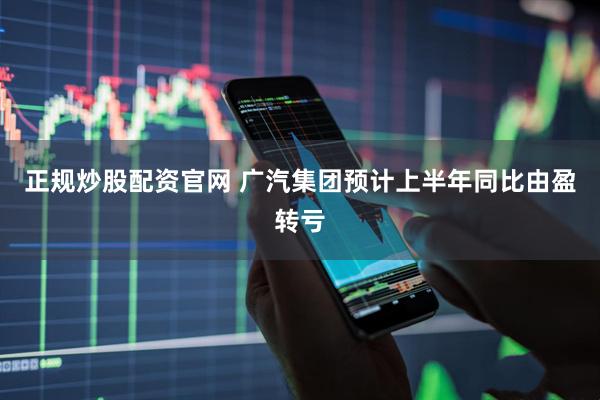 正规炒股配资官网 广汽集团预计上半年同比由盈转亏