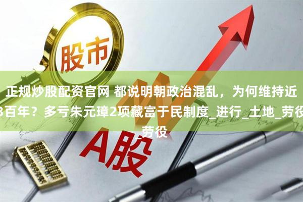正规炒股配资官网 都说明朝政治混乱，为何维持近3百年？多亏朱元璋2项藏富于民制度_进行_土地_劳役