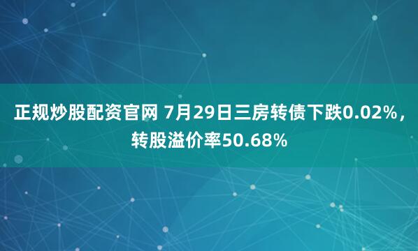 正规炒股配资官网 7月29日三房转债下跌0.02%，转股溢价率50.68%