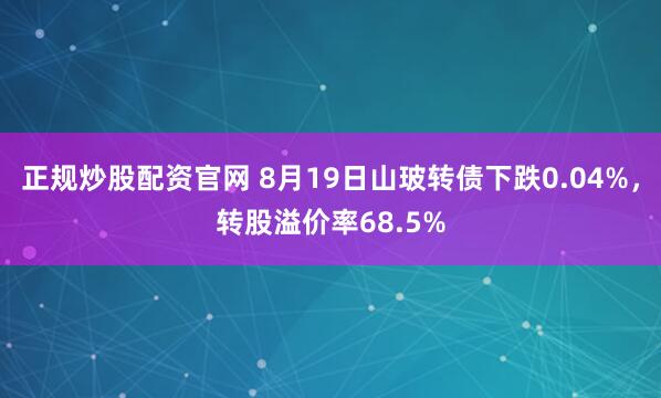 正规炒股配资官网 8月19日山玻转债下跌0.04%，转股溢价率68.5%
