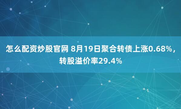 怎么配资炒股官网 8月19日聚合转债上涨0.68%，转股溢价率29.4%