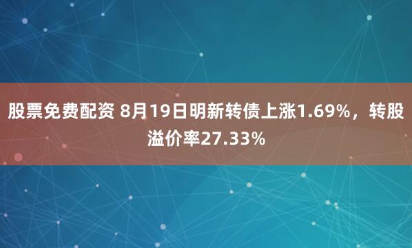 股票免费配资 8月19日明新转债上涨1.69%，转股溢价率27.33%