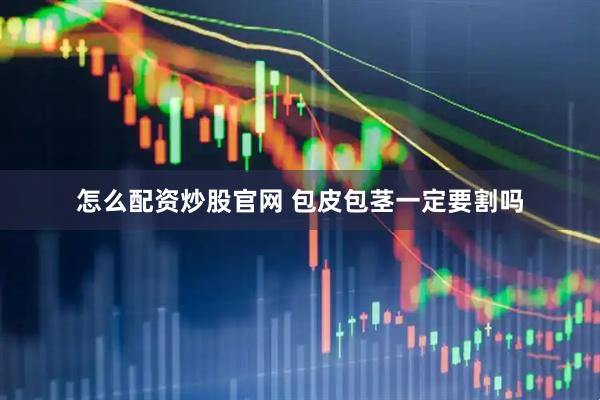 怎么配资炒股官网 包皮包茎一定要割吗