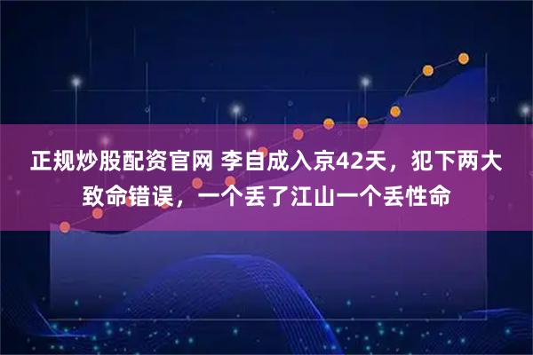 正规炒股配资官网 李自成入京42天，犯下两大致命错误，一个丢了江山一个丢性命