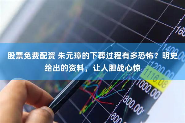 股票免费配资 朱元璋的下葬过程有多恐怖？明史给出的资料，让人胆战心惊